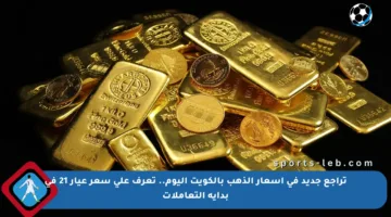 تراجع جديد في أسعار الذهب بالكويت اليوم.. تعرف على سعر عيار 21 في بداية التعاملات